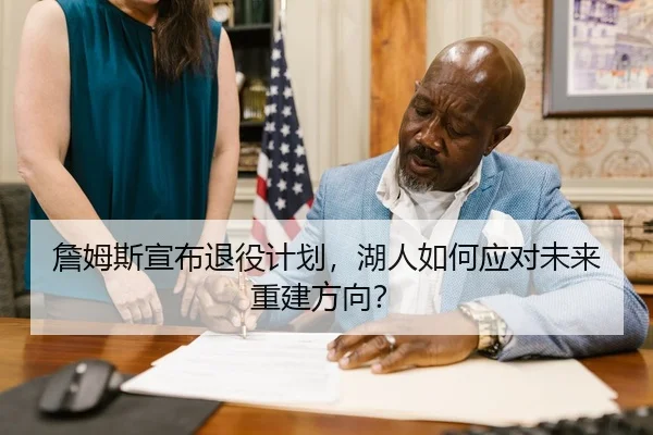 詹姆斯宣布退役计划，湖人如何应对未来重建方向？